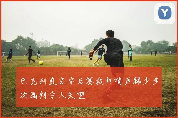 巴克利直言季后赛裁判哨声稀少多次漏判令人失望