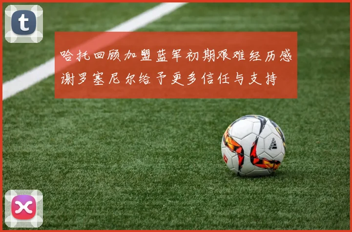 哈托回顾加盟蓝军初期艰难经历感谢罗塞尼尔给予更多信任与支持