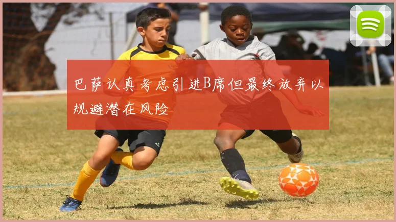 巴萨认真考虑引进B席但最终放弃以规避潜在风险