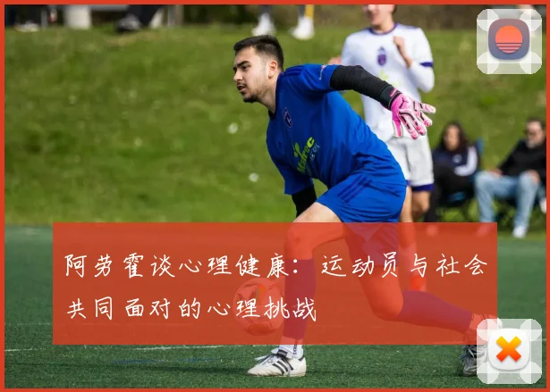 阿劳霍谈心理健康：运动员与社会共同面对的心理挑战