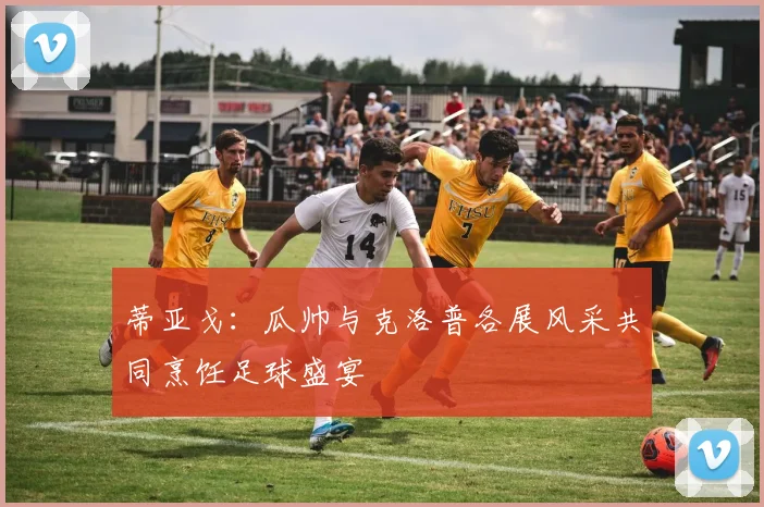 蒂亚戈：瓜帅与克洛普各展风采共同烹饪足球盛宴