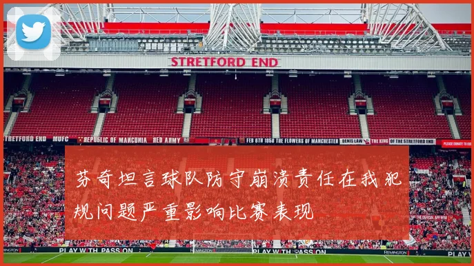 芬奇坦言球队防守崩溃责任在我犯规问题严重影响比赛表现
