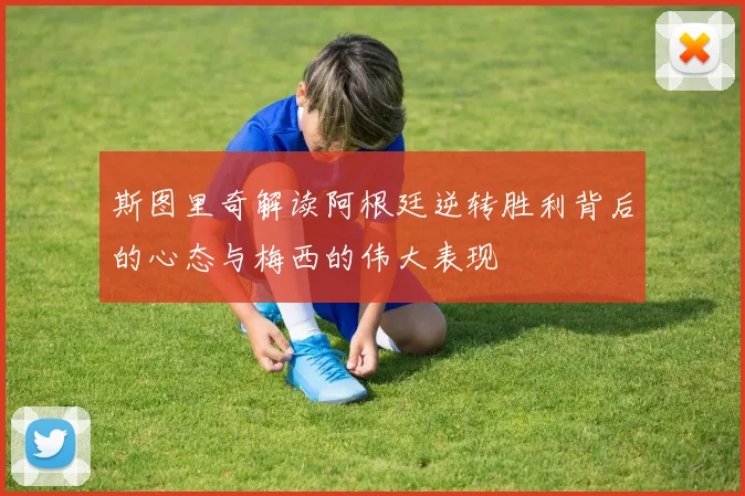 斯图里奇解读阿根廷逆转胜利背后的心态与梅西的伟大表现