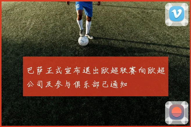 巴萨正式宣布退出欧超联赛向欧超公司及参与俱乐部已通知