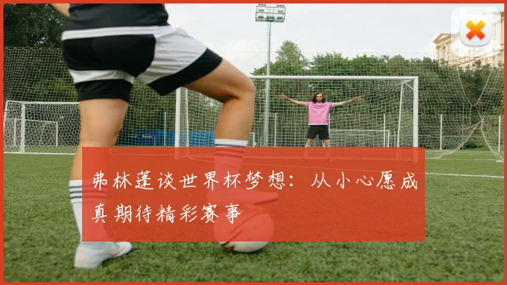 弗林蓬谈世界杯梦想：从小心愿成真期待精彩赛事