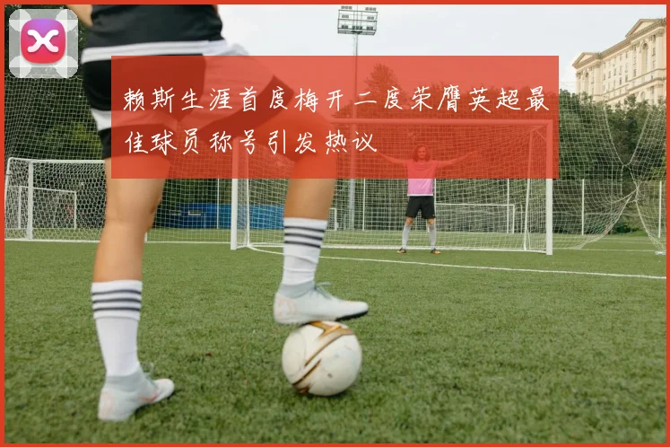 赖斯生涯首度梅开二度荣膺英超最佳球员称号引发热议