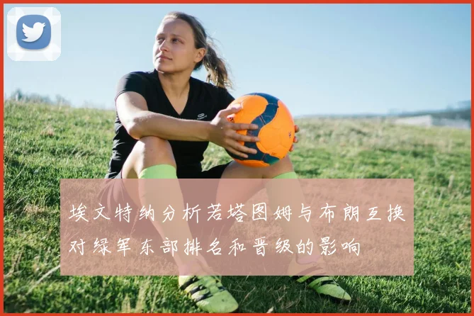 埃文特纳分析若塔图姆与布朗互换对绿军东部排名和晋级的影响