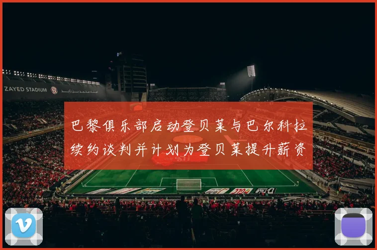 巴黎俱乐部启动登贝莱与巴尔科拉续约谈判并计划为登贝莱提升薪资待遇