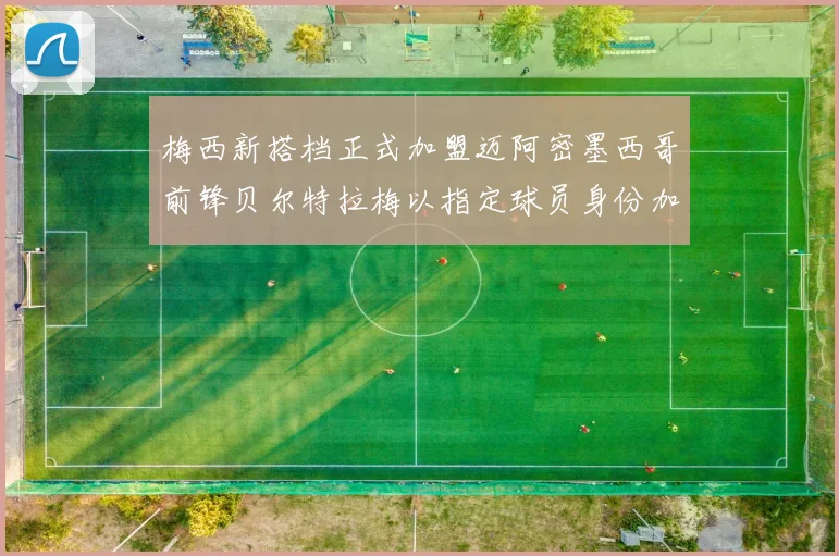 梅西新搭档正式加盟迈阿密墨西哥前锋贝尔特拉梅以指定球员身份加盟