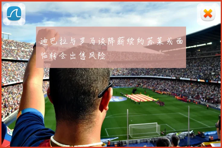 迪巴拉与罗马谈降薪续约苏莱或面临转会出售风险