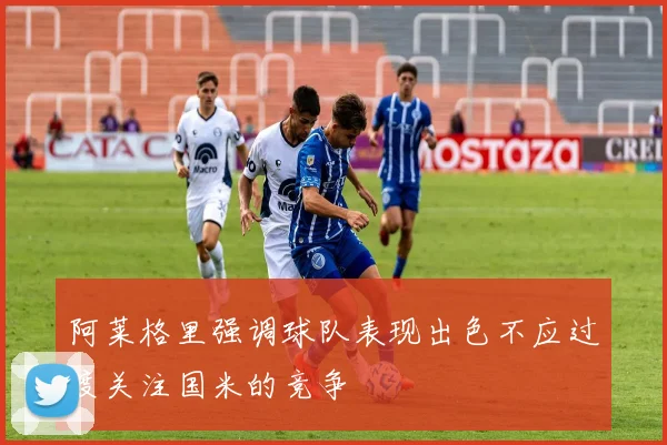 阿莱格里强调球队表现出色不应过度关注国米的竞争