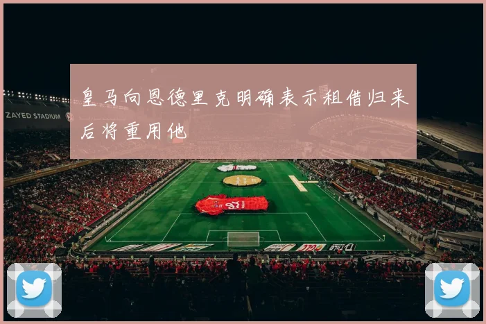 皇马向恩德里克明确表示租借归来后将重用他