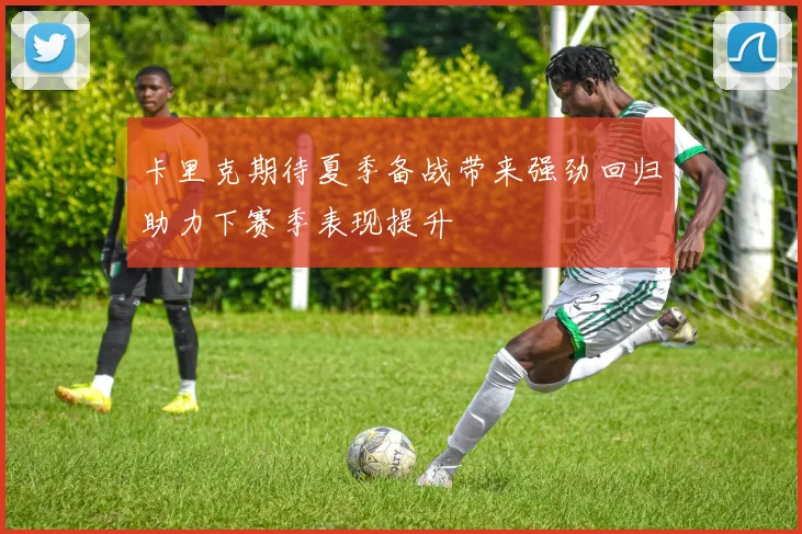 卡里克期待夏季备战带来强劲回归助力下赛季表现提升