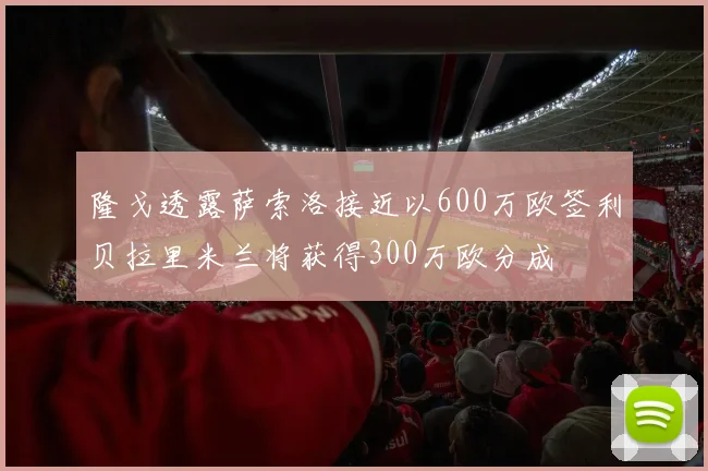 隆戈透露萨索洛接近以600万欧签利贝拉里米兰将获得300万欧分成