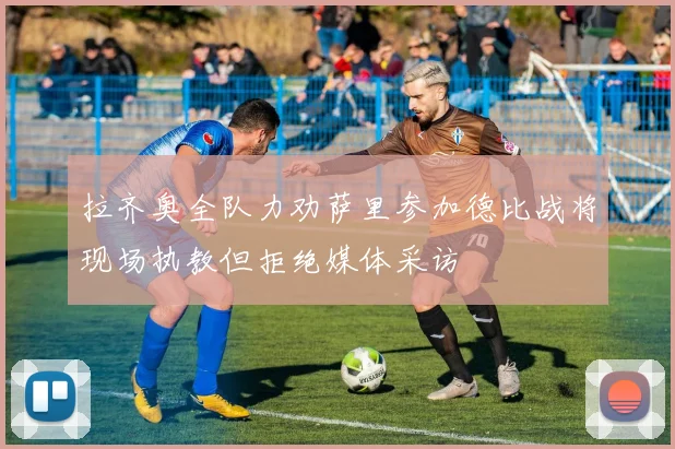 拉齐奥全队力劝萨里参加德比战将现场执教但拒绝媒体采访