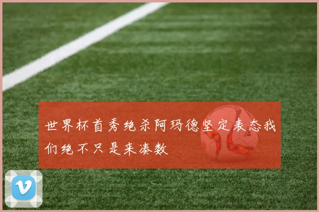 世界杯首秀绝杀阿玛德坚定表态我们绝不只是来凑数