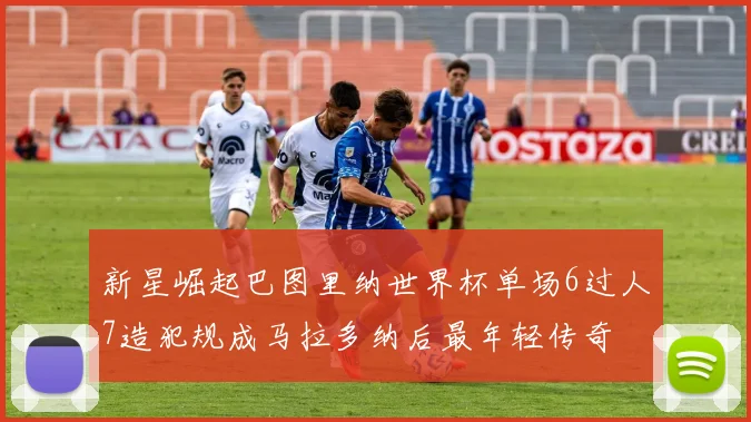 新星崛起巴图里纳世界杯单场6过人7造犯规成马拉多纳后最年轻传奇