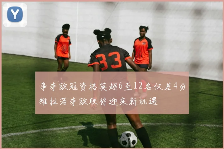 争夺欧冠资格英超6至12名仅差4分维拉若夺欧联将迎来新机遇