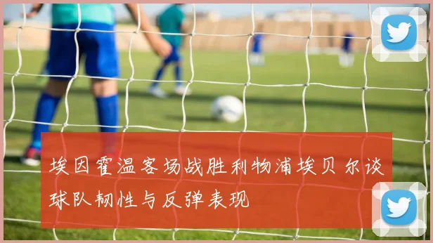 埃因霍温客场战胜利物浦埃贝尔谈球队韧性与反弹表现