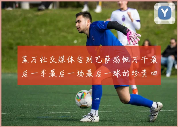 莱万社交媒体告别巴萨感慨万千最后一季最后一场最后一球的珍贵回忆