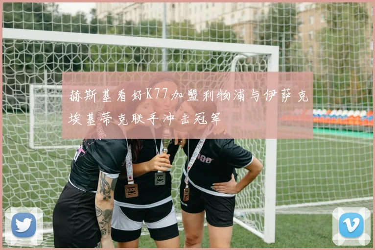 赫斯基看好K77加盟利物浦与伊萨克埃基蒂克联手冲击冠军