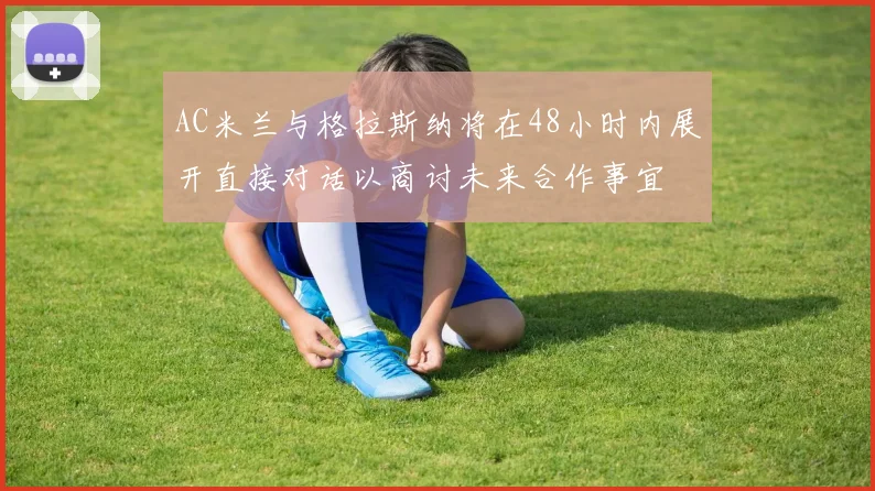 AC米兰与格拉斯纳将在48小时内展开直接对话以商讨未来合作事宜