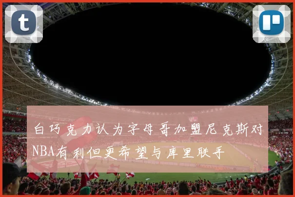 白巧克力认为字母哥加盟尼克斯对NBA有利但更希望与库里联手
