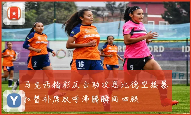 马克西精彩反击助攻恩比德空接暴扣替补席欢呼沸腾瞬间回顾
