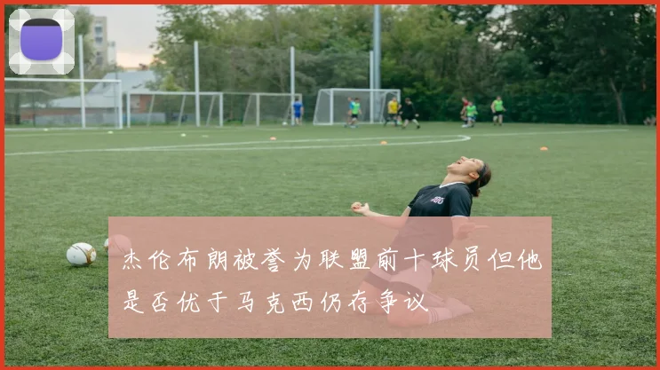 杰伦布朗被誉为联盟前十球员但他是否优于马克西仍存争议