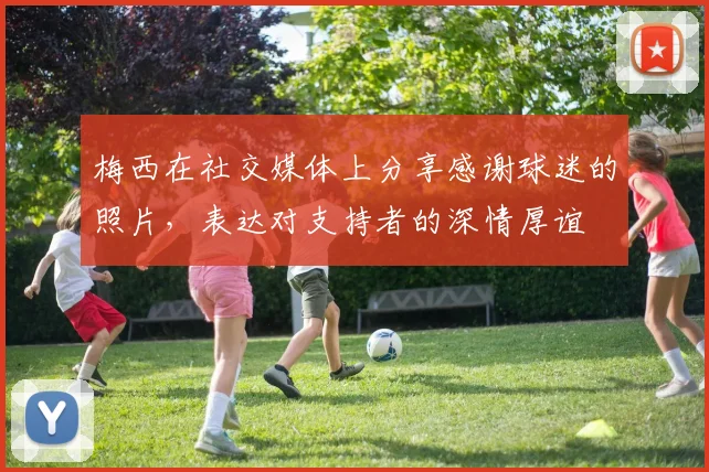 梅西在社交媒体上分享感谢球迷的照片，表达对支持者的深情厚谊