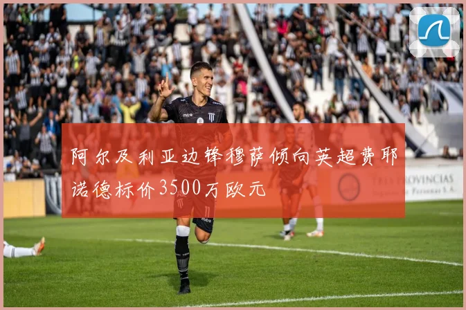 阿尔及利亚边锋穆萨倾向英超费耶诺德标价3500万欧元